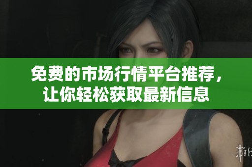 免费的市场行情平台推荐，让你轻松获取最新信息