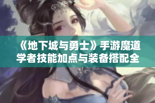 《地下城与勇士》手游魔道学者技能加点与装备搭配全解析