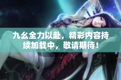 九幺全力以赴，精彩内容持续加载中，敬请期待！
