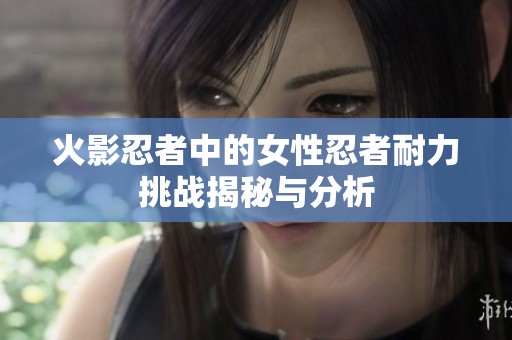 火影忍者中的女性忍者耐力挑战揭秘与分析