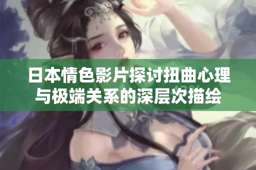 日本情色影片探讨扭曲心理与极端关系的深层次描绘