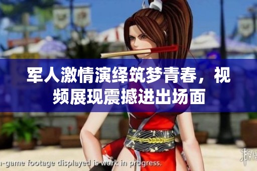 军人激情演绎筑梦青春，视频展现震撼进出场面