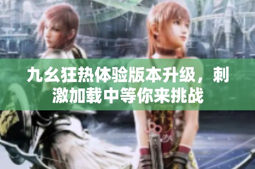 九幺狂热体验版本升级，刺激加载中等你来挑战