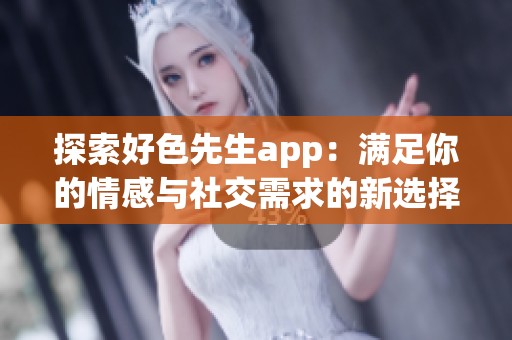 探索好色先生app：满足你的情感与社交需求的新选择