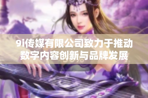 9i传媒有限公司致力于推动数字内容创新与品牌发展
