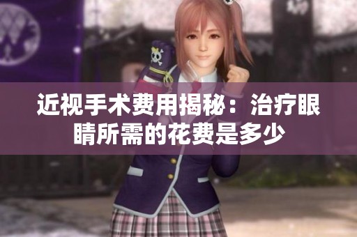 近视手术费用揭秘：治疗眼睛所需的花费是多少