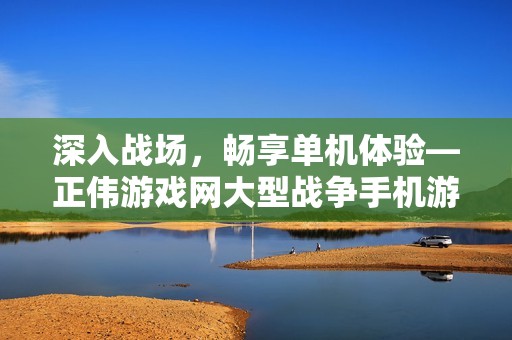 深入战场，畅享单机体验—正伟游戏网大型战争手机游戏推荐