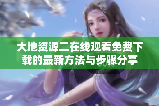 大地资源二在线观看免费下载的最新方法与步骤分享