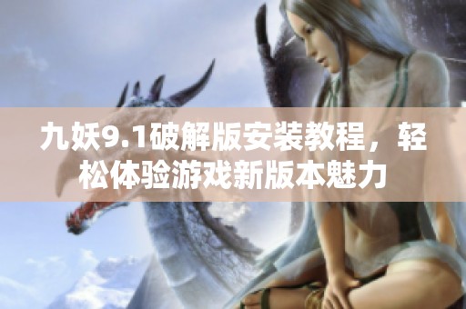 九妖9.1破解版安装教程，轻松体验游戏新版本魅力
