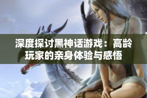 深度探讨黑神话游戏：高龄玩家的亲身体验与感悟