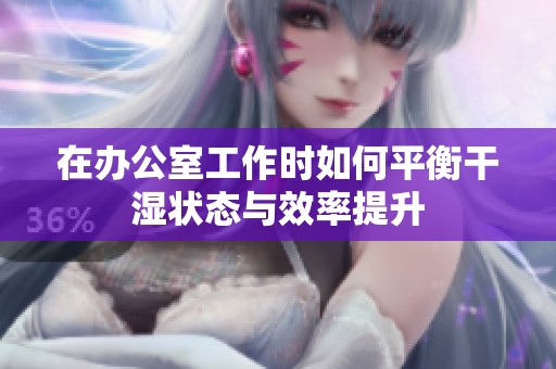 在办公室工作时如何平衡干湿状态与效率提升