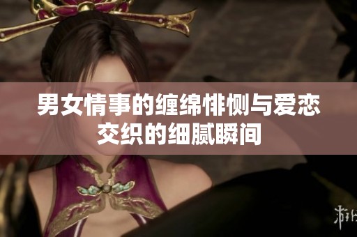 男女情事的缠绵悱恻与爱恋交织的细腻瞬间