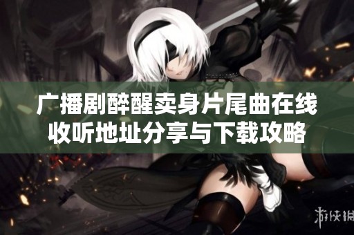 广播剧醉醒卖身片尾曲在线收听地址分享与下载攻略