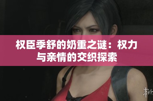 权臣季舒的奶重之谜：权力与亲情的交织探索