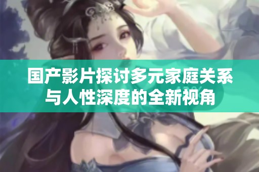 国产影片探讨多元家庭关系与人性深度的全新视角