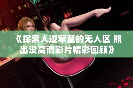《探索人迹罕至的无人区 熊出没高清影片精彩回顾》