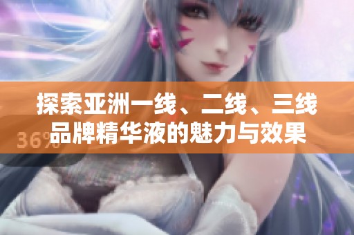 探索亚洲一线、二线、三线品牌精华液的魅力与效果