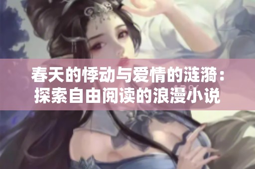 春天的悸动与爱情的涟漪：探索自由阅读的浪漫小说