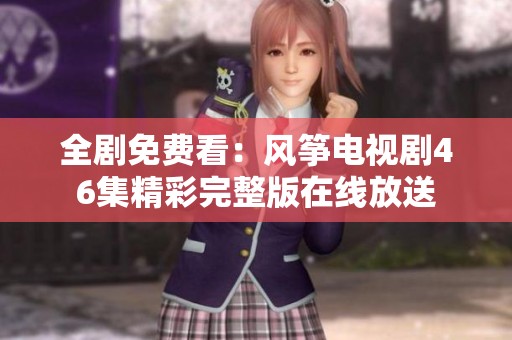 全剧免费看：风筝电视剧46集精彩完整版在线放送