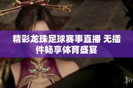 精彩龙珠足球赛事直播 无插件畅享体育盛宴