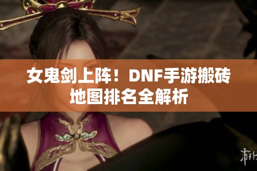 女鬼剑上阵！DNF手游搬砖地图排名全解析