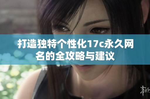 打造独特个性化17c永久网名的全攻略与建议