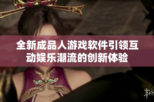 全新成品人游戏软件引领互动娱乐潮流的创新体验