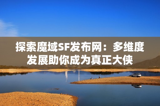 探索魔域SF发布网：多维度发展助你成为真正大侠