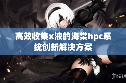 高效收集x液的海棠hpc系统创新解决方案