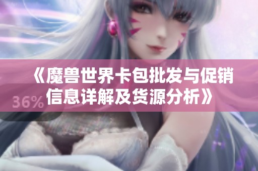 《魔兽世界卡包批发与促销信息详解及货源分析》