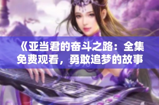 《亚当君的奋斗之路：全集免费观看，勇敢追梦的故事》