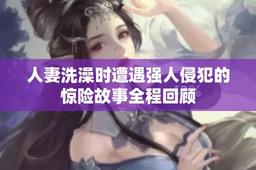 人妻洗澡时遭遇强人侵犯的惊险故事全程回顾
