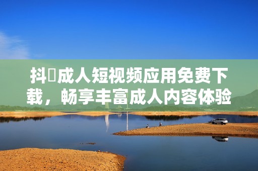 抖抈成人短视频应用免费下载，畅享丰富成人内容体验