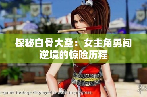 探秘白骨大圣：女主角勇闯逆境的惊险历程
