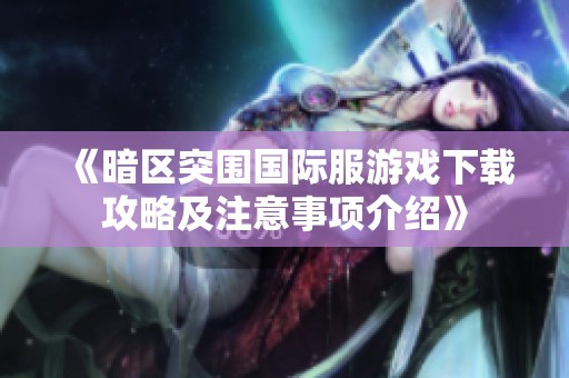 《暗区突围国际服游戏下载攻略及注意事项介绍》