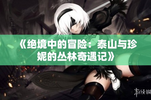 《绝境中的冒险：泰山与珍妮的丛林奇遇记》