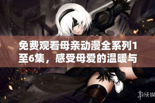 免费观看母亲动漫全系列1至6集，感受母爱的温暖与力量