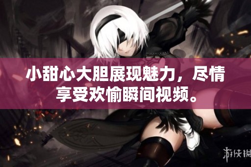 小甜心大胆展现魅力，尽情享受欢愉瞬间视频。