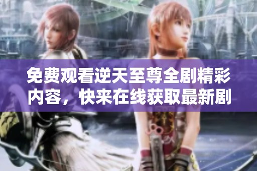 免费观看逆天至尊全剧精彩内容，快来在线获取最新剧集吧