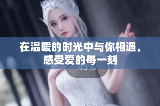 在温暖的时光中与你相遇，感受爱的每一刻