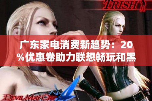 广东家电消费新趋势：20%优惠卷助力联想畅玩和黑神话悟的热销