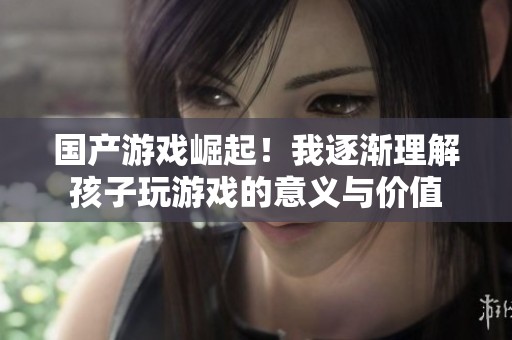 国产游戏崛起！我逐渐理解孩子玩游戏的意义与价值