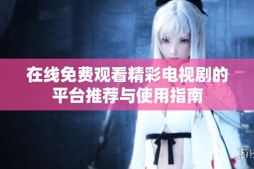 在线免费观看精彩电视剧的平台推荐与使用指南