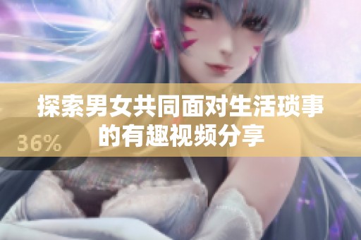 探索男女共同面对生活琐事的有趣视频分享
