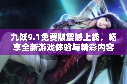 九妖9.1免费版震撼上线，畅享全新游戏体验与精彩内容