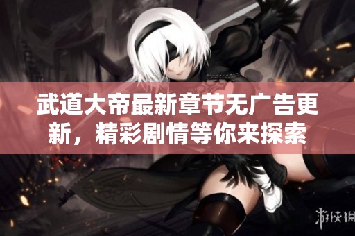 武道大帝最新章节无广告更新，精彩剧情等你来探索