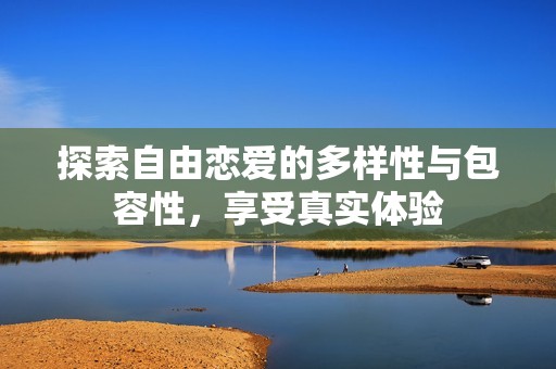 探索自由恋爱的多样性与包容性，享受真实体验