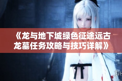 《龙与地下城绿色征途远古龙墓任务攻略与技巧详解》