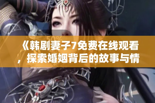 《韩剧妻子7免费在线观看，探索婚姻背后的故事与情感》