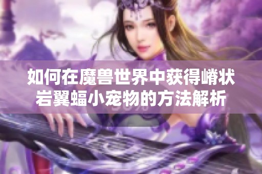 如何在魔兽世界中获得嵴状岩翼蝠小宠物的方法解析